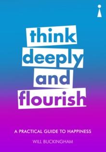 A Practical Guide to Happiness : Think Deeply and Flourish