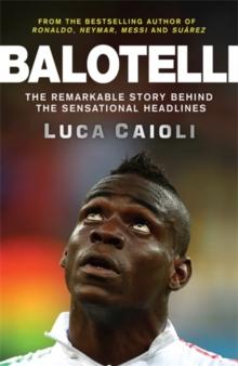 Balotelli : The Remarkable Story Behind the Sensational Headlines