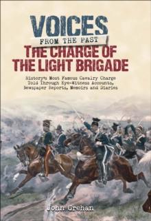 The Charge of the Light Brigade : History's Most Famous Cavalry Charge Told Through Eye Witness Accounts, Newspaper Reports, Memoirs and Diaries