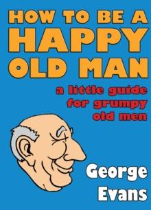 How to be a Happy Old Man : A Little Guide for Grumpy Old Men