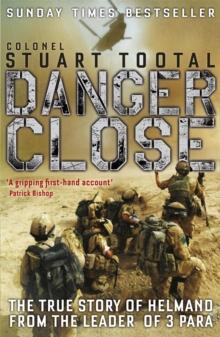 Danger Close : The True Story of Helmand from the Leader of 3 PARA