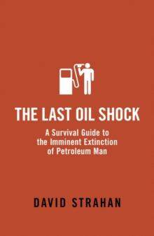 The Last Oil Shock : A Survival Guide to the Imminent Extinction of Petroleum Man