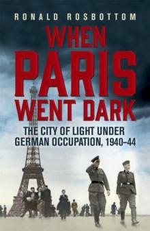 When Paris Went Dark : The City of Light Under German Occupation, 1940-44