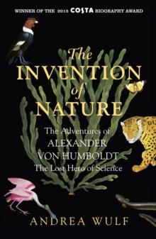 The Invention of Nature : The Adventures of Alexander von Humboldt, the Lost Hero of Science: Costa & Royal Society Prize Winner