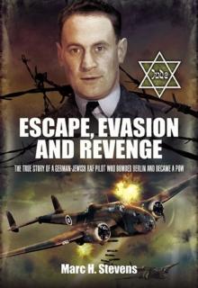 Escape, Evasion and Revenge : The True Story of a German-Jewish RAF Pilot Who Bombed Berlin and Became a PoW