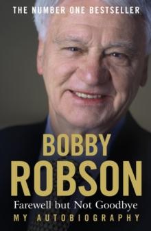 Bobby Robson: Farewell but not Goodbye - My Autobiography : The Remarkable Life of a Sporting Legend.