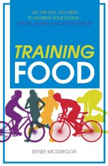 Training Food : Get the Fuel You Need to Achieve Your Goals - Before, During and After Exercise