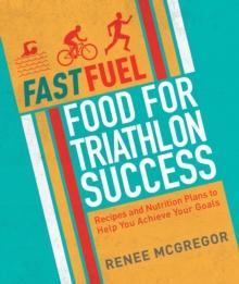 Fast Fuel: Food for Triathlon Success : Delicious Recipes and Nutrition Plans to Achieve Your Goals