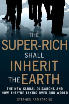 The Super-Rich Shall Inherit the Earth : The New Global Oligarachs and How They're Taking Over our World