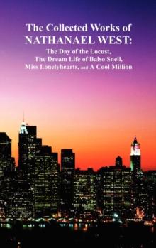 The Collected Works of Nathanael West : The Day of the Locust; The Dream Life of Balso Snell; Miss Lonelyhearts; A Cool Million