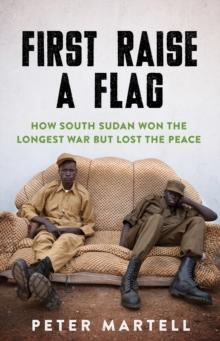 First Raise a Flag : How South Sudan Won the Longest War but Lost the Peace