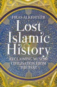 Lost Islamic History : Reclaiming Muslim Civilisation from the Past