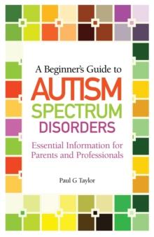 A Beginner's Guide to Autism Spectrum Disorders : Essential Information for Parents and Professionals