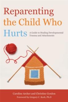 Reparenting the Child Who Hurts : A Guide to Healing Developmental Trauma and Attachments