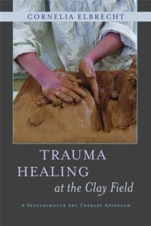 Trauma Healing at the Clay Field : A Sensorimotor Art Therapy Approach