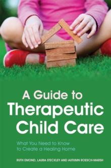 A Guide to Therapeutic Child Care : What You Need to Know to Create a Healing Home