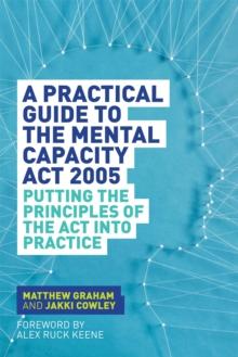 A Practical Guide to the Mental Capacity Act 2005 : Putting the Principles of the Act into Practice