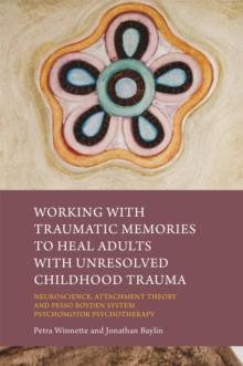 Working with Traumatic Memories to Heal Adults with Unresolved Childhood Trauma : Neuroscience, Attachment Theory and Pesso Boyden System Psychomotor Psychotherapy