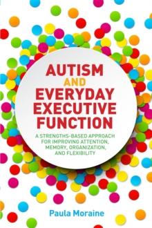 Autism and Everyday Executive Function : A Strengths-Based Approach for Improving Attention, Memory, Organization and Flexibility