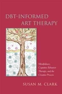 DBT-Informed Art Therapy : Mindfulness, Cognitive Behavior Therapy, and the Creative Process