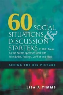 60 Social Situations and Discussion Starters to Help Teens on the Autism Spectrum Deal with Friendships, Feelings, Conflict and More : Seeing the Big Picture