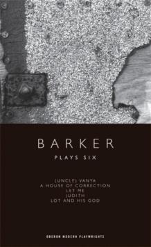 Barker: Plays Six : (Uncle) Vanya; A House of Correction; Let Me; Judith; Lot and His God