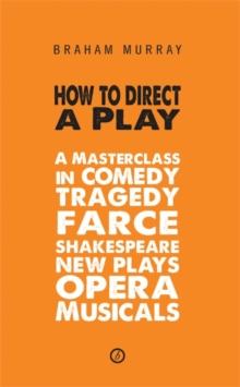 How to Direct a Play : A Masterclass in Comedy, Tragedy, Farce, Shakespeare, New Plays, Opera and Musicals