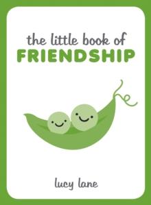 The Little Book of Friendship : A Celebration of Friends and Advice on How to Nurture Friendship