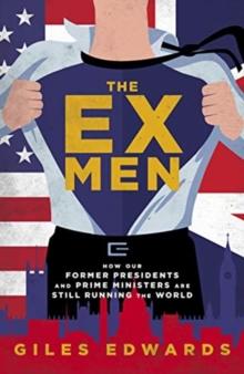 The Ex Men : How Our Former Presidents and Prime Ministers Are Still Changing the World