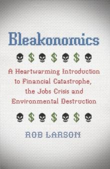 Bleakonomics : A Heartwarming Introduction to Financial Catastrophe, the Jobs Crisis and Environmental Destruction