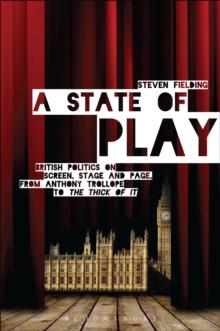 A State of Play : British Politics on Screen, Stage and Page, from Anthony Trollope to 'the Thick of it'