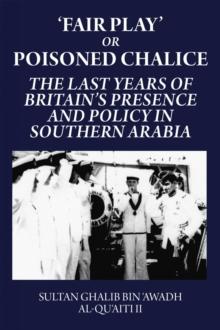 Fair Play or Poisoned Chalice : The Last Years of Britain's Presence and Policy in Southern Arabia