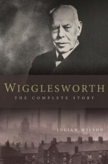 Wigglesworth: The Complete Story : A New Biography of the Apostle of Faith