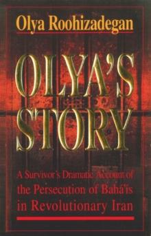 Olya's Story : A Survivor's Personal and Dramatic Account of the Persecution of  Baha'is in Revolutionary Iran