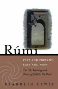 Rumi - Past and Present, East and West : The Life, Teachings, and Poetry of Jalal al-Din Rumi