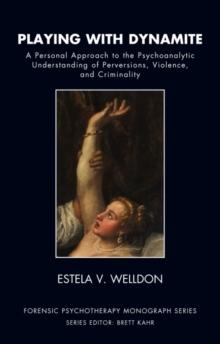 Playing with Dynamite : A Personal Approach to the Psychoanalytic Understanding of Perversions, Violence, and Criminality