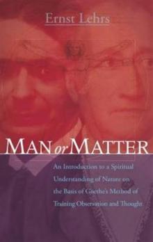 Man or Matter : An Introduction to a Spiritual Understanding of Nature on the Basis of Goethe's Method of Training Observation and Thought