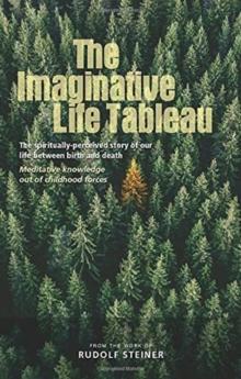 The Imaginative Life Tableau : The spiritually-perceived story of our life between birth and death. Meditative knowledge out of childhood forces