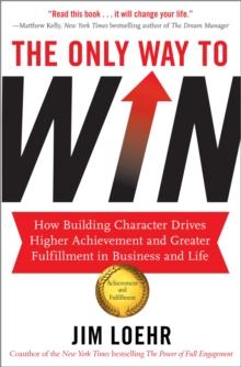 The Only Way to Win : How Building Character Drives Higher Achievement and Greater Fulfilment in Business and Life