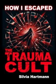 How I Escaped The Trauma Cult (And You Can Too, If You Want To) : Discover The Truth Behind Psychology and Explore New Paths to Healing & Happiness