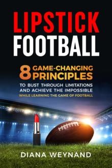 LIPSTICK FOOTBALL : 8 Game-Changing Principles to Bust Through Limitations and Achieve the Impossible While Learning the Game of Football