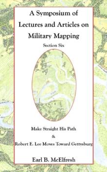 Symposium of Lectures and Articles on Military Mapping Section Six: Make Straight His Path: Maps and Topography in the Civil War & Military Mapping: Robert E. Lee Moves to Gettysburg