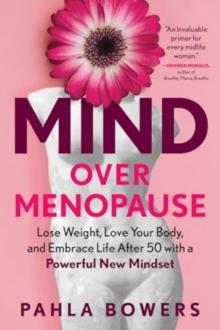 Mind Over Menopause : Lose Weight, Love Your Body, and Embrace Life After 50 with a Powerful New Mindset