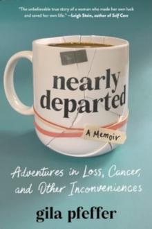 Nearly Departed : Adventures in Loss, Cancer, and Other Inconveniences