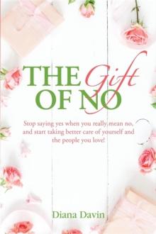 The Gift of No : Stop saying yes when you really mean no, and start taking better care of yourself and the people you love!