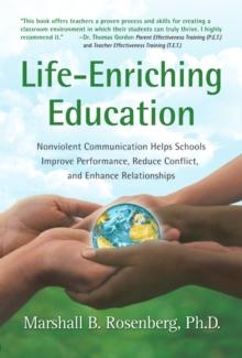 Life-Enriching Education : Nonviolent Communication Helps Schools Improve Performance, Reduce Conflict, and Enhance Relationships