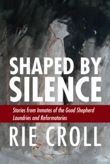 Shaped by Silence : Stories from Inmates of the Good Shepherd Laundries and Reformatories