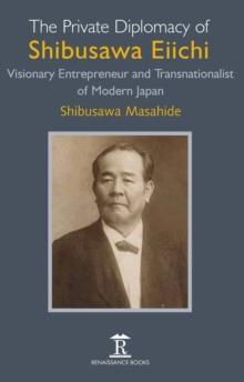 The Private Diplomacy of Shibusawa Eiichi : Visionary Entrepreneur and Transnationalist of Modern Japan