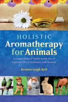 Holistic Aromatherapy for Animals : A Comprehensive Guide to the Use of Essential Oils & Hydrosols with Animals