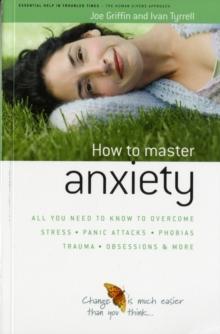 How to Master Anxiety : All You Need to Know to Overcome Stress, Panic Attacks, Trauma, Phobias, Obsessions and More